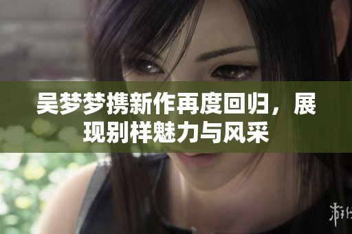 吴梦梦携新作再度回归，展现别样魅力与风采