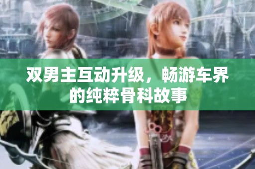 双男主互动升级，畅游车界的纯粹骨科故事