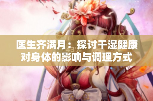 医生齐满月：探讨干湿健康对身体的影响与调理方式