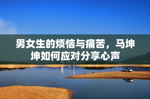 男女生的烦恼与痛苦，马坤坤如何应对分享心声