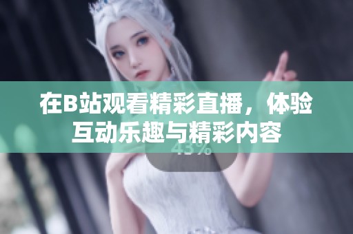 在B站观看精彩直播，体验互动乐趣与精彩内容
