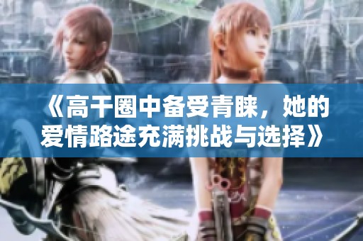 《高干圈中备受青睐，她的爱情路途充满挑战与选择》