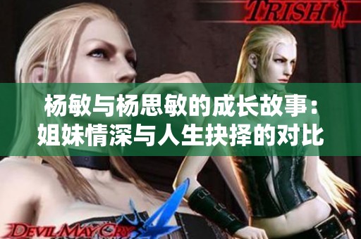 杨敏与杨思敏的成长故事：姐妹情深与人生抉择的对比