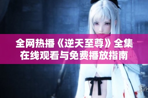 全网热播《逆天至尊》全集在线观看与免费播放指南