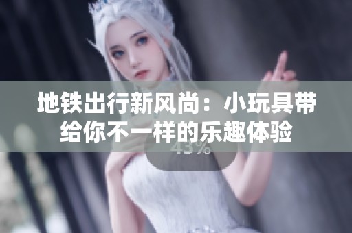 地铁出行新风尚：小玩具带给你不一样的乐趣体验