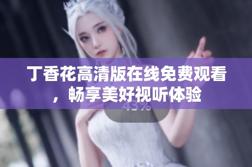 丁香花高清版在线免费观看，畅享美好视听体验