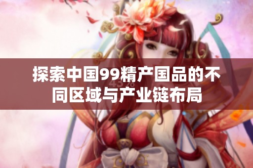 探索中国99精产国品的不同区域与产业链布局