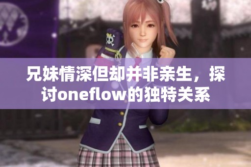 兄妹情深但却并非亲生，探讨oneflow的独特关系