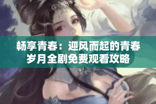 畅享青春：迎风而起的青春岁月全剧免费观看攻略