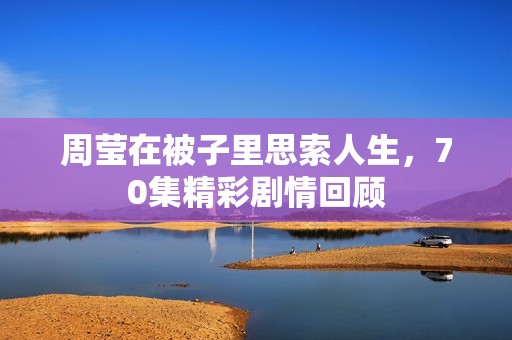 周莹在被子里思索人生，70集精彩剧情回顾
