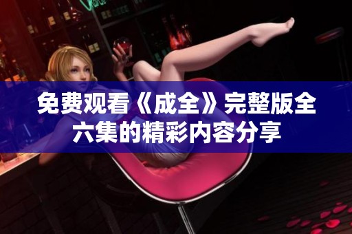 免费观看《成全》完整版全六集的精彩内容分享