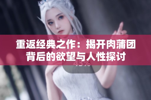 重返经典之作：揭开肉蒲团背后的欲望与人性探讨