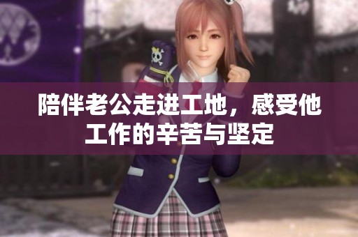 陪伴老公走进工地，感受他工作的辛苦与坚定