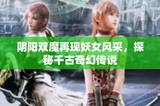 阴阳双魔再现妖女风采，探秘千古奇幻传说