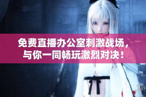 免费直播办公室刺激战场，与你一同畅玩激烈对决！