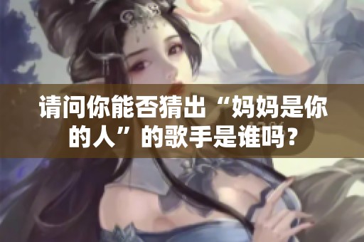 请问你能否猜出“妈妈是你的人”的歌手是谁吗？