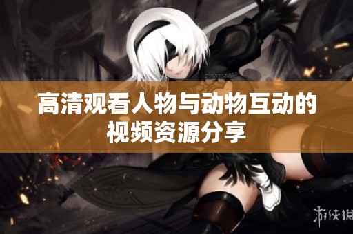 高清观看人物与动物互动的视频资源分享