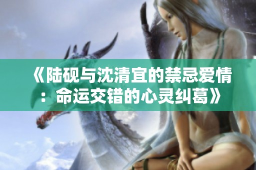 《陆砚与沈清宜的禁忌爱情：命运交错的心灵纠葛》