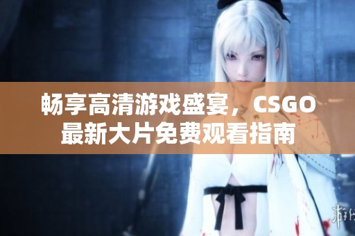 畅享高清游戏盛宴，CSGO最新大片免费观看指南