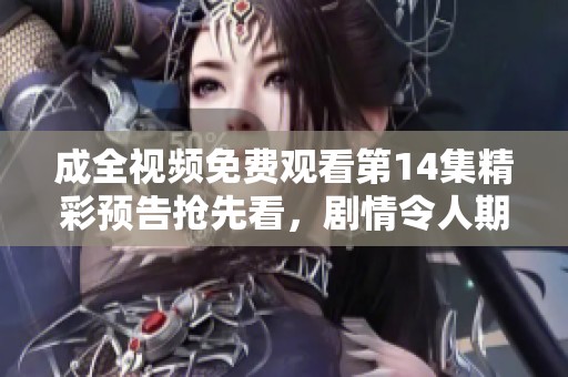 成全视频免费观看第14集精彩预告抢先看，剧情令人期待
