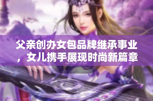 父亲创办女包品牌继承事业，女儿携手展现时尚新篇章