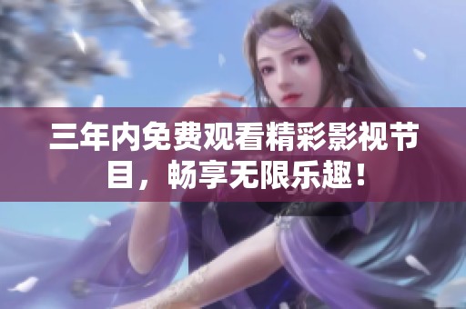 三年内免费观看精彩影视节目，畅享无限乐趣！