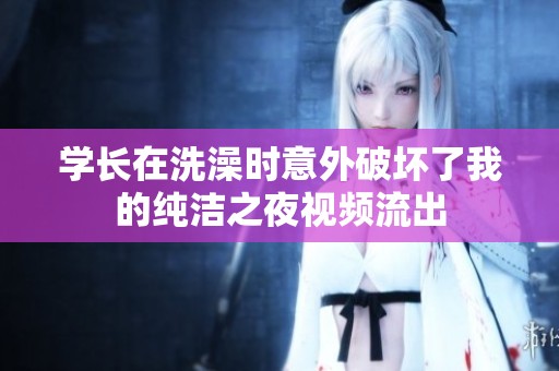 学长在洗澡时意外破坏了我的纯洁之夜视频流出