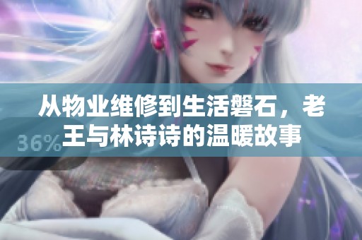 从物业维修到生活磐石，老王与林诗诗的温暖故事