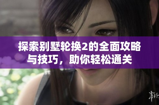 探索别墅轮换2的全面攻略与技巧，助你轻松通关