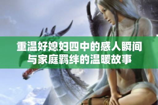 重温好媳妇四中的感人瞬间与家庭羁绊的温暖故事
