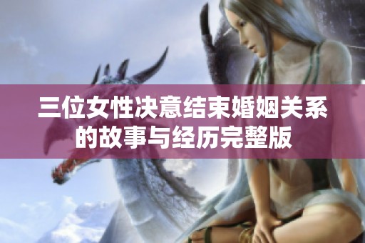 三位女性决意结束婚姻关系的故事与经历完整版