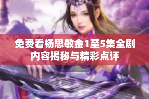 免费看杨思敏金1至5集全剧内容揭秘与精彩点评