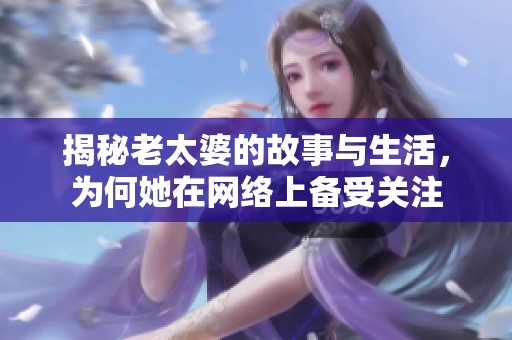 揭秘老太婆的故事与生活，为何她在网络上备受关注