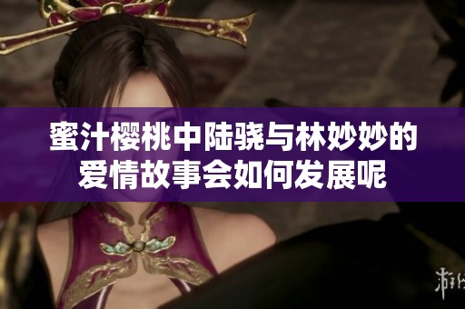蜜汁樱桃中陆骁与林妙妙的爱情故事会如何发展呢