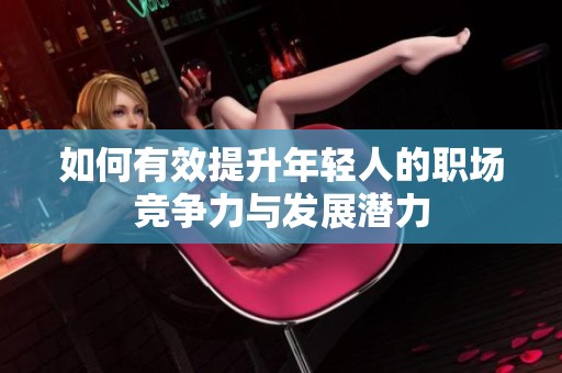 如何有效提升年轻人的职场竞争力与发展潜力