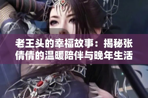 老王头的幸福故事：揭秘张倩倩的温暖陪伴与晚年生活