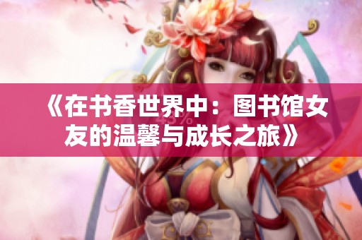 《在书香世界中：图书馆女友的温馨与成长之旅》