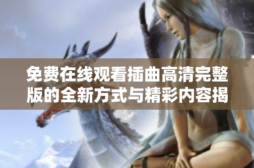 免费在线观看插曲高清完整版的全新方式与精彩内容揭秘