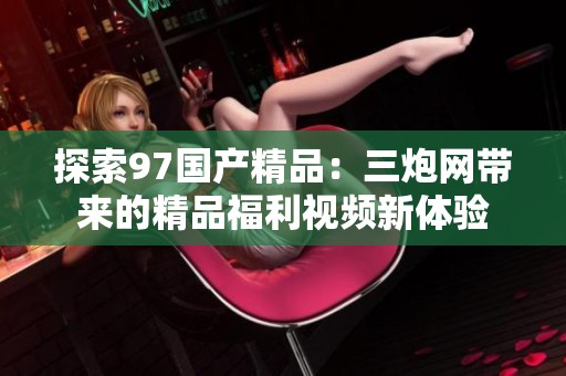 探索97国产精品：三炮网带来的精品福利视频新体验