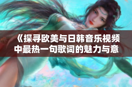 《探寻欧美与日韩音乐视频中最热一句歌词的魅力与意义》