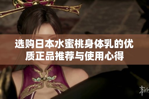 选购日本水蜜桃身体乳的优质正品推荐与使用心得
