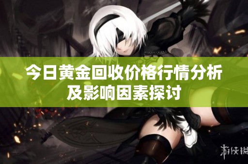 今日黄金回收价格行情分析及影响因素探讨
