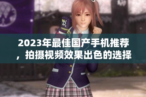 2023年最佳国产手机推荐，拍摄视频效果出色的选择