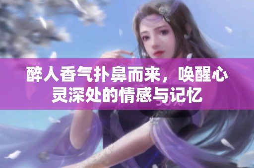 醉人香气扑鼻而来，唤醒心灵深处的情感与记忆