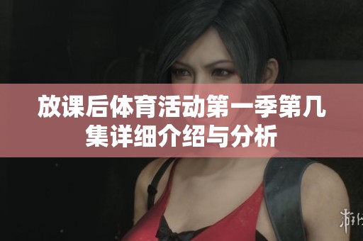 放课后体育活动第一季第几集详细介绍与分析