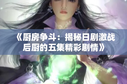 《厨房争斗：揭秘日剧激战后厨的五集精彩剧情》