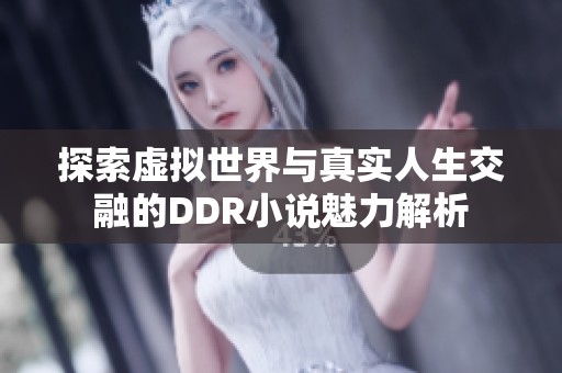 探索虚拟世界与真实人生交融的DDR小说魅力解析