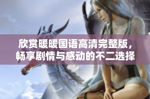 欣赏暖暖国语高清完整版，畅享剧情与感动的不二选择