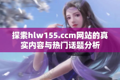 探索hlw155.ccm网站的真实内容与热门话题分析