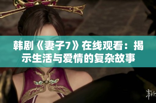韩剧《妻子7》在线观看：揭示生活与爱情的复杂故事